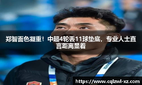 郑智面色凝重！中超4轮丢11球垫底，专业人士直言距离显着